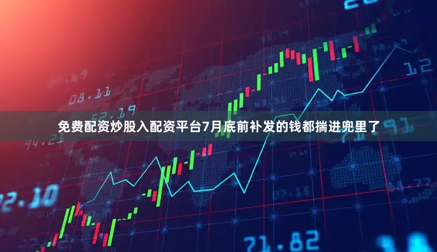免费配资炒股入配资平台7月底前补发的钱都揣进兜里了