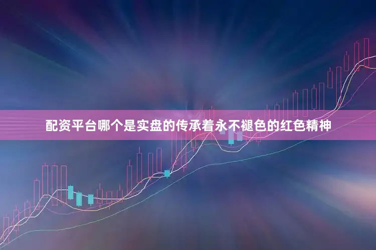 配资平台哪个是实盘的传承着永不褪色的红色精神
