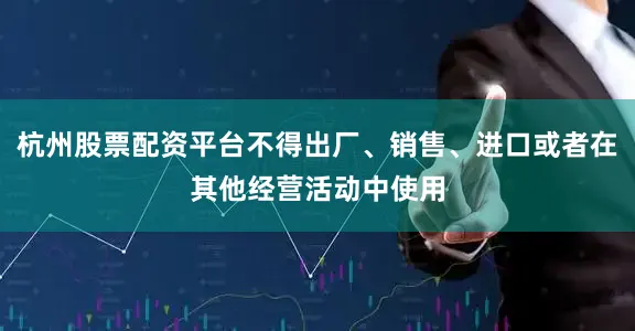 杭州股票配资平台不得出厂、销售、进口或者在其他经营活动中使用