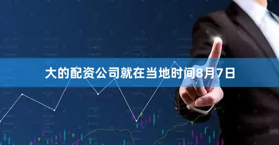 大的配资公司就在当地时间8月7日
