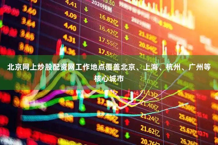 北京网上炒股配资网工作地点覆盖北京、上海、杭州、广州等核心城市