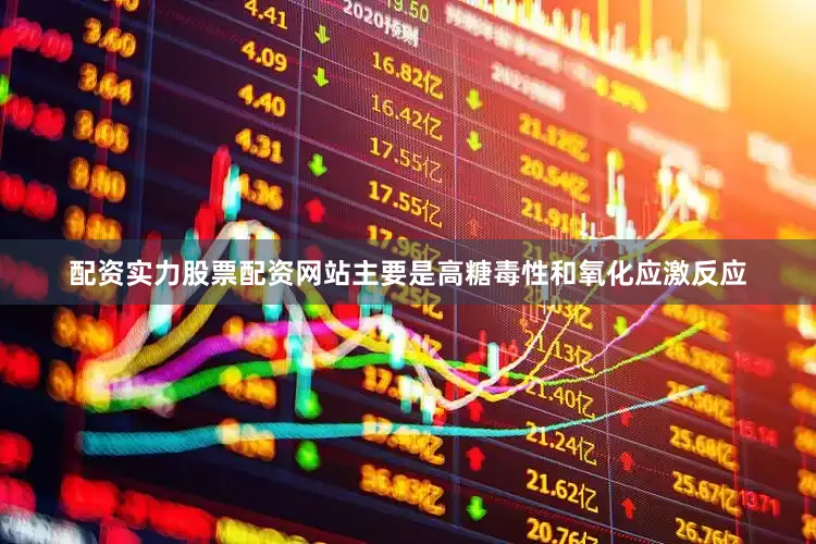 配资实力股票配资网站主要是高糖毒性和氧化应激反应
