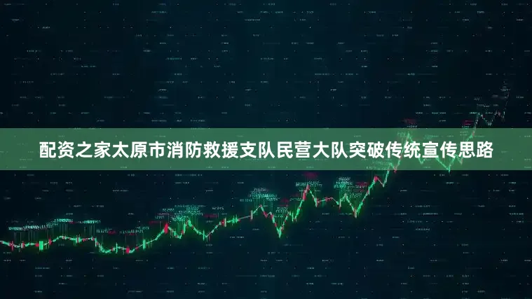 配资之家太原市消防救援支队民营大队突破传统宣传思路