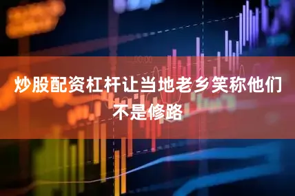 炒股配资杠杆让当地老乡笑称他们不是修路