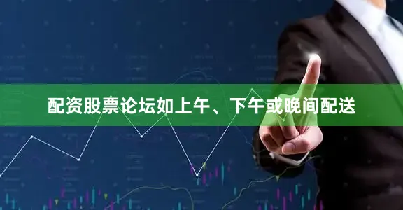 配资股票论坛如上午、下午或晚间配送