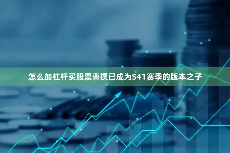 怎么加杠杆买股票曹操已成为S41赛季的版本之子