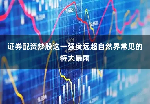 证券配资炒股这一强度远超自然界常见的特大暴雨