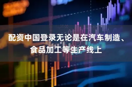 配资中国登录无论是在汽车制造、食品加工等生产线上