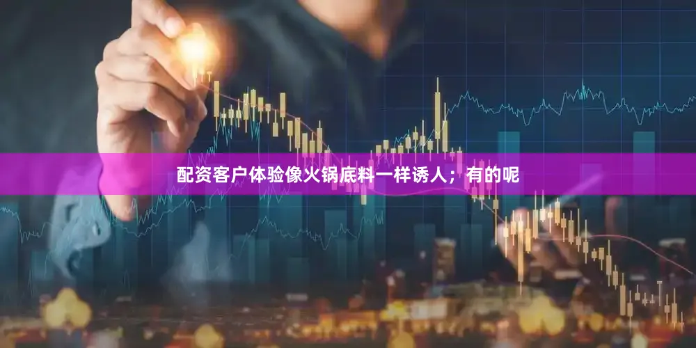 配资客户体验像火锅底料一样诱人；有的呢