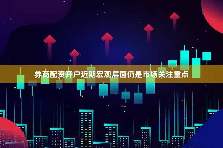 券商配资开户近期宏观层面仍是市场关注重点