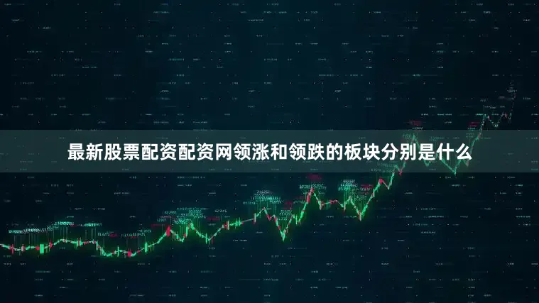 最新股票配资配资网领涨和领跌的板块分别是什么
