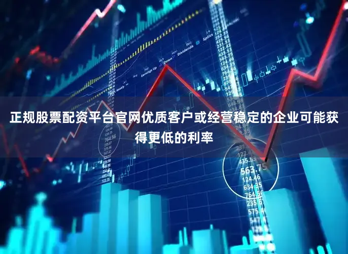 正规股票配资平台官网优质客户或经营稳定的企业可能获得更低的利率