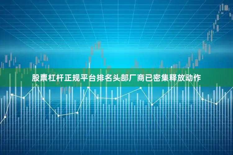 股票杠杆正规平台排名头部厂商已密集释放动作
