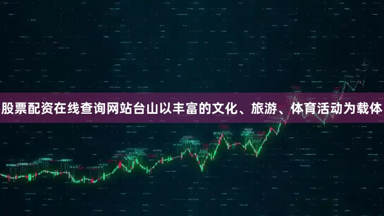 股票配资在线查询网站台山以丰富的文化、旅游、体育活动为载体