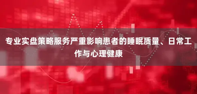 专业实盘策略服务严重影响患者的睡眠质量、日常工作与心理健康