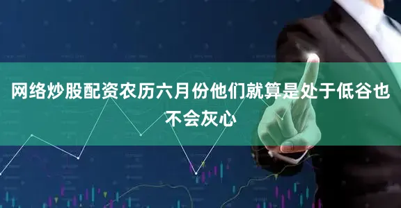 网络炒股配资农历六月份他们就算是处于低谷也不会灰心