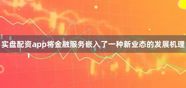 实盘配资app将金融服务嵌入了一种新业态的发展机理