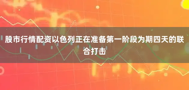 股市行情配资以色列正在准备第一阶段为期四天的联合打击