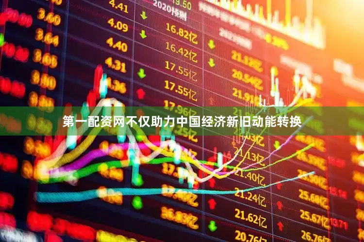 第一配资网不仅助力中国经济新旧动能转换