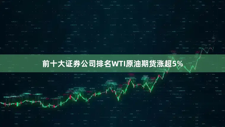 前十大证券公司排名WTI原油期货涨超5%