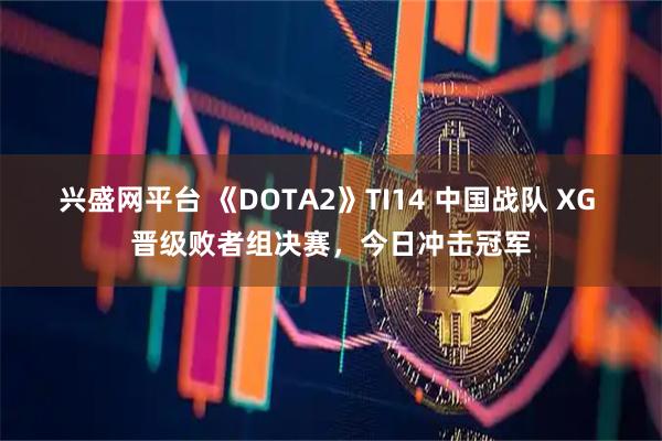 兴盛网平台 《DOTA2》TI14 中国战队 XG 晋级败者组决赛，今日冲击冠军