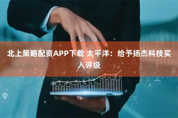 北上策略配资APP下载 太平洋：给予扬杰科技买入评级