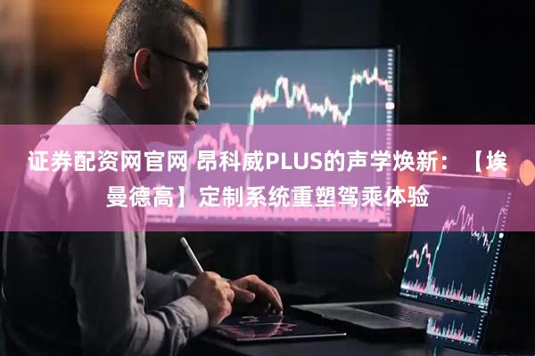 证券配资网官网 昂科威PLUS的声学焕新：【埃曼德高】定制系统重塑驾乘体验