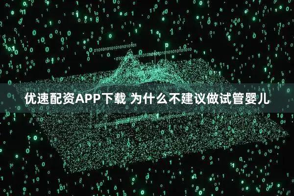 优速配资APP下载 为什么不建议做试管婴儿
