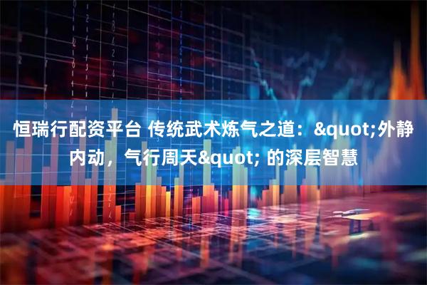 恒瑞行配资平台 传统武术炼气之道："外静内动，气行周天" 的深层智慧
