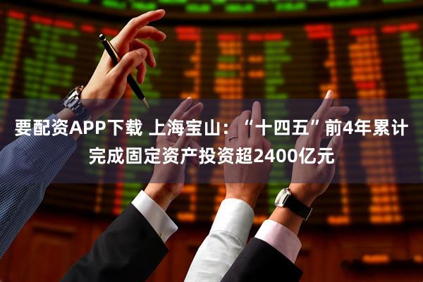 要配资APP下载 上海宝山：“十四五”前4年累计完成固定资产投资超2400亿元