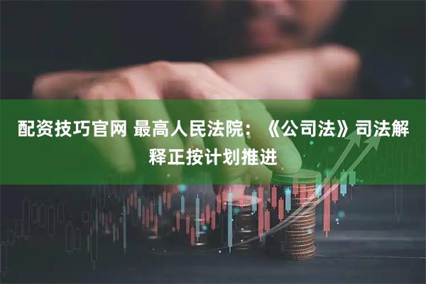 配资技巧官网 最高人民法院：《公司法》司法解释正按计划推进