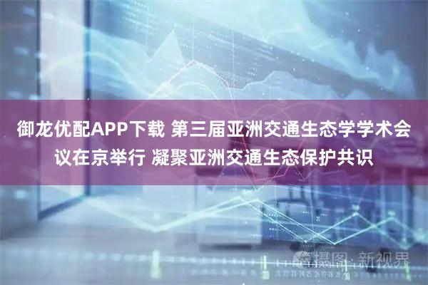 御龙优配APP下载 第三届亚洲交通生态学学术会议在京举行 凝聚亚洲交通生态保护共识