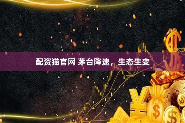 配资猫官网 茅台降速，生态生变
