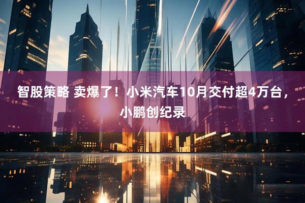 智股策略 卖爆了！小米汽车10月交付超4万台，小鹏创纪录