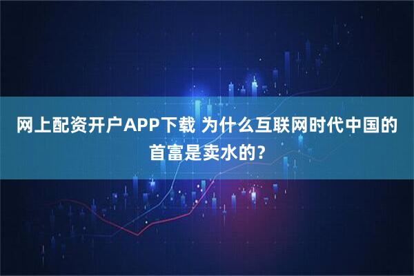 网上配资开户APP下载 为什么互联网时代中国的首富是卖水的？