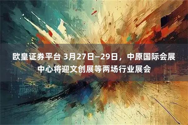 欧皇证券平台 3月27日—29日，中原国际会展中心将迎文创展等两场行业展会