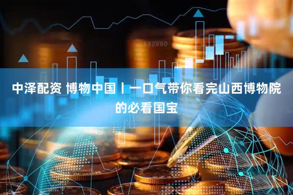中泽配资 博物中国丨一口气带你看完山西博物院的必看国宝