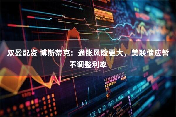 双盈配资 博斯蒂克：通胀风险更大，美联储应暂不调整利率