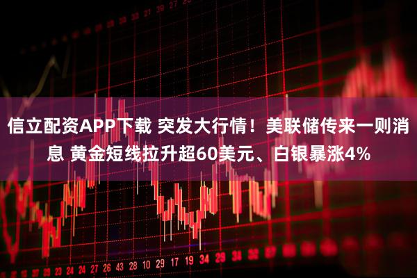 信立配资APP下载 突发大行情！美联储传来一则消息 黄金短线拉升超60美元、白银暴涨4%
