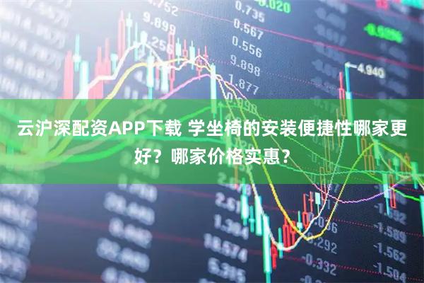 云沪深配资APP下载 学坐椅的安装便捷性哪家更好？哪家价格实惠？