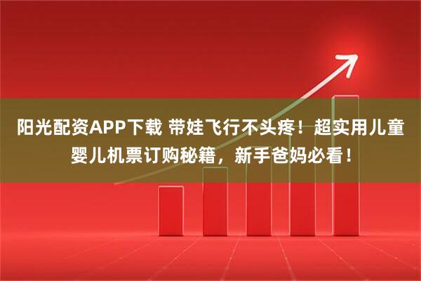 阳光配资APP下载 带娃飞行不头疼！超实用儿童婴儿机票订购秘籍，新手爸妈必看！