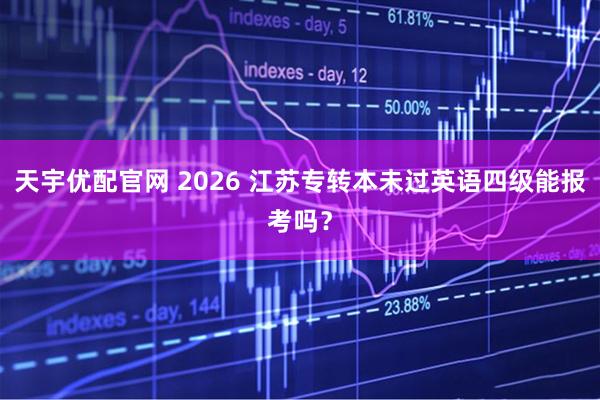 天宇优配官网 2026 江苏专转本未过英语四级能报考吗？