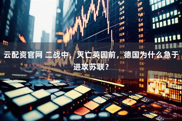 云配资官网 二战中，灭亡英国前，德国为什么急于进攻苏联？