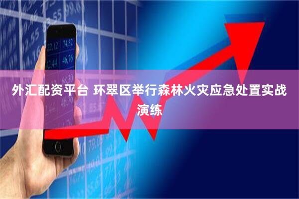 外汇配资平台 环翠区举行森林火灾应急处置实战演练