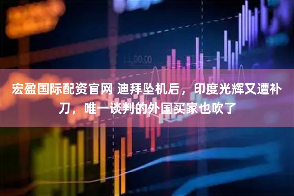 宏盈国际配资官网 迪拜坠机后，印度光辉又遭补刀，唯一谈判的外国买家也吹了