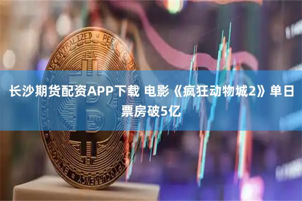 长沙期货配资APP下载 电影《疯狂动物城2》单日票房破5亿