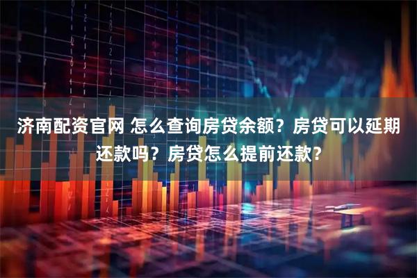 济南配资官网 怎么查询房贷余额？房贷可以延期还款吗？房贷怎么提前还款？