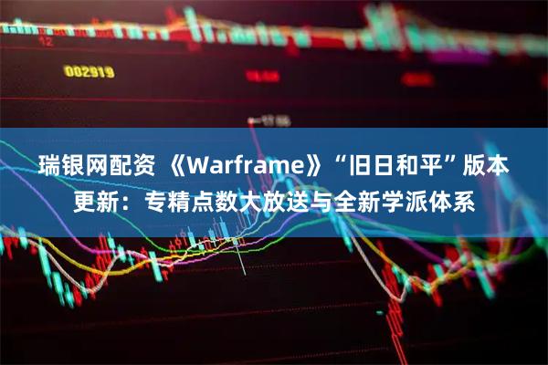 瑞银网配资 《Warframe》“旧日和平”版本更新：专精点数大放送与全新学派体系