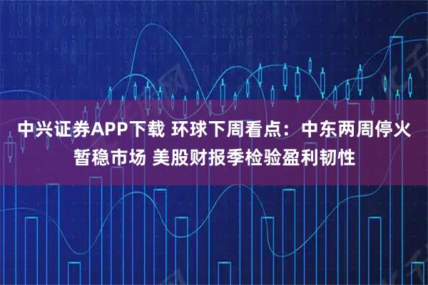中兴证券APP下载 环球下周看点：中东两周停火暂稳市场 美股财报季检验盈利韧性