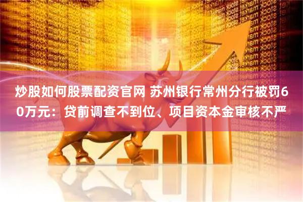 炒股如何股票配资官网 苏州银行常州分行被罚60万元：贷前调查不到位、项目资本金审核不严